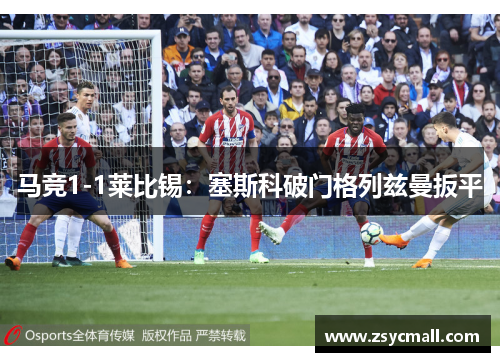马竞1-1莱比锡：塞斯科破门格列兹曼扳平