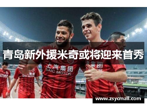 青岛新外援米奇或将迎来首秀