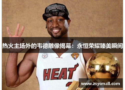 热火主场外的韦德雕像揭幕：永恒荣耀臻美瞬间